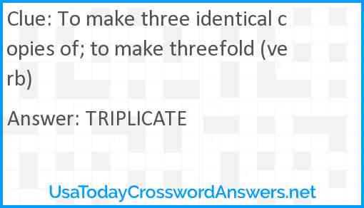 To make three identical copies of; to make threefold (verb) Answer