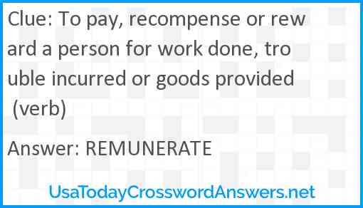To pay, recompense or reward a person for work done, trouble incurred or goods provided (verb) Answer