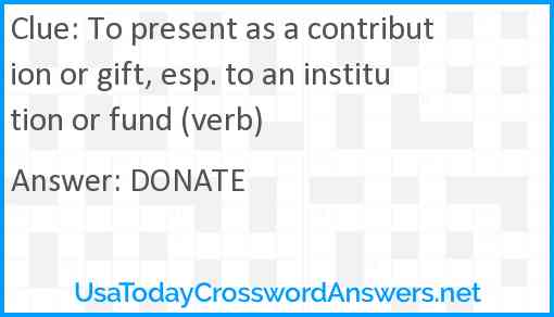 To present as a contribution or gift, esp. to an institution or fund (verb) Answer