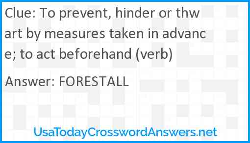 To prevent, hinder or thwart by measures taken in advance; to act beforehand (verb) Answer