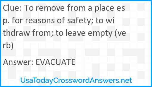 To remove from a place esp. for reasons of safety; to withdraw from; to leave empty (verb) Answer