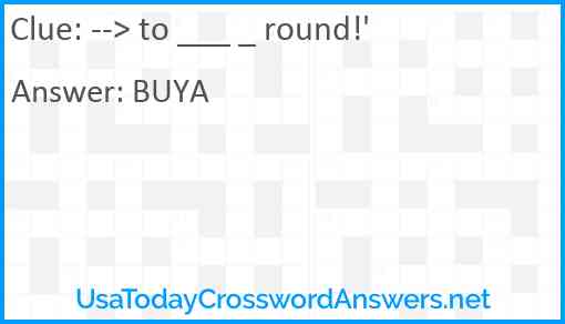 --> to ___ _ round!' Answer