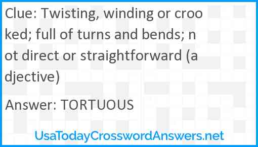 Twisting, winding or crooked; full of turns and bends; not direct or straightforward (adjective) Answer