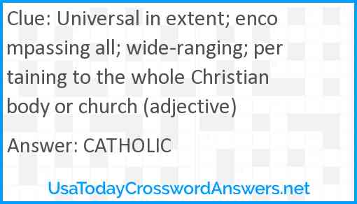 Universal in extent; encompassing all; wide-ranging; pertaining to the whole Christian body or church (adjective) Answer