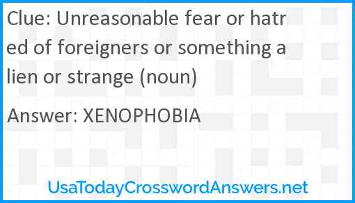 Unreasonable fear or hatred of foreigners or something alien or strange (noun) Answer