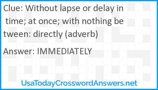 Without lapse or delay in time; at once; with nothing between: directly (adverb) Answer