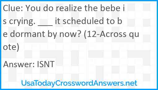 You do realize the bebe is crying. ___ it scheduled to be dormant by now? (12-Across quote) Answer