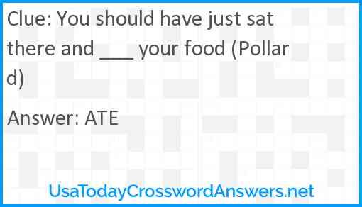 You should have just sat there and ___ your food (Pollard) Answer